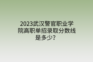 2023武漢警官職業(yè)學(xué)院高職單招錄取分?jǐn)?shù)線是多少？