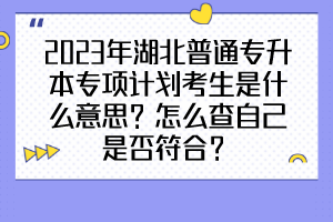 2023年湖北普通專升本專項計劃考生是什么意思？怎么查自己是否符合？