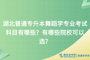 湖北普通專升本舞蹈學(xué)專業(yè)考試科目有哪些？有哪些院校可以選？