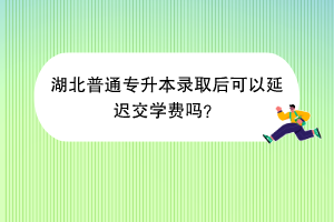 湖北普通專升本錄取后可以延遲交學費嗎？
