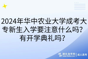 2024年華中農(nóng)業(yè)大學(xué)成考大專新生入學(xué)要注意什么嗎？有開學(xué)典禮嗎？