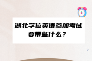 湖北學(xué)位英語參加考試要帶些什么？