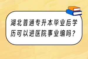 湖北普通專升本畢業(yè)后學(xué)歷可以進(jìn)醫(yī)院事業(yè)編嗎？
