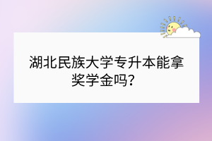 湖北民族大學(xué)專升本能拿獎(jiǎng)學(xué)金嗎？