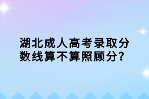 湖北成人高考錄取分數(shù)線算不算照顧分？