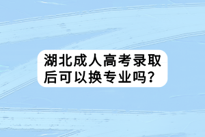 湖北成人高考錄取后可以換專業(yè)嗎？