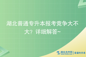 湖北普通專升本報(bào)考競爭大不大？詳細(xì)解答~
