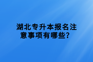 湖北專升本報名注意事項有哪些？