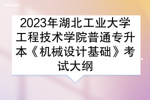 2023年湖北工業(yè)大學(xué)工程技術(shù)學(xué)院普通專升本《機(jī)械設(shè)計(jì)基礎(chǔ)》考試大綱