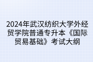2024年武漢紡織大學外經(jīng)貿(mào)學院普通專升本《國際貿(mào)易基礎(chǔ)》考試大綱