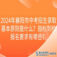 2024年襄陽市中考招生錄取基本原則是什么？指標(biāo)到校報名要求有哪些？
