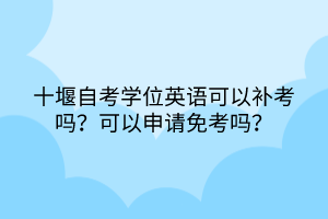 十堰自考學(xué)位英語(yǔ)可以補(bǔ)考嗎？可以申請(qǐng)免考嗎？