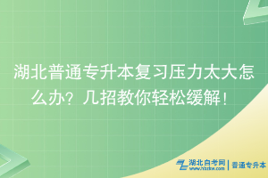 湖北普通專升本復(fù)習(xí)壓力太大怎么辦？幾招教你輕松緩解！
