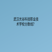 武漢光谷科技職業(yè)技術(shù)學(xué)校分?jǐn)?shù)線？