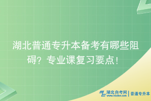 湖北普通專升本備考有哪些阻礙？專業(yè)課復(fù)習(xí)要點(diǎn)！
