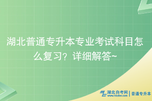 湖北普通專升本專業(yè)考試科目怎么復(fù)習(xí)？詳細(xì)解答~