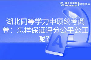 湖北同等學(xué)力申碩統(tǒng)考閱卷：怎樣保證評(píng)分公平公正呢？