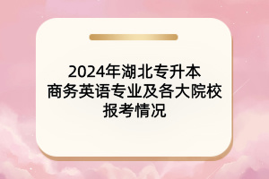 ?2024年湖北專升本商務(wù)英語(yǔ)專業(yè)及各大院校報(bào)考情況