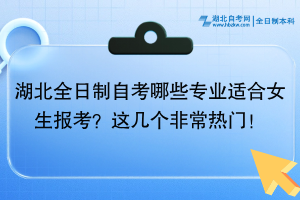 湖北全日制自考哪些專業(yè)適合女生報(bào)考？這幾個(gè)非常熱門！