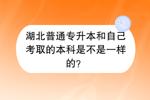 湖北普通專升本和自己考取的本科是不是一樣的？