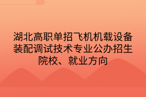 湖北高職單招飛機(jī)機(jī)載設(shè)備裝配調(diào)試技術(shù)專業(yè)公辦招生院校、就業(yè)方向