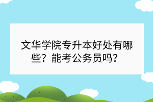 文華學(xué)院專升本好處有哪些？能考公務(wù)員嗎？