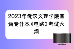 2023年武漢文理學院普通專升本《電路》考試大綱