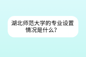 湖北師范大學(xué)的專業(yè)設(shè)置情況是什么？