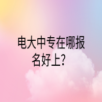 電大中專在哪報(bào)名好上？