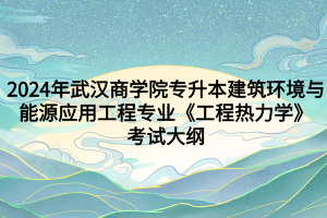2024年武漢商學(xué)院專(zhuān)升本?建筑環(huán)境與能源應(yīng)用工程專(zhuān)業(yè)《工程熱力學(xué)》考試大綱
