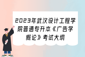 2023年武漢設計工程學院普通專升本《廣告學概論》考試大綱