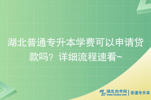 湖北普通專升本學(xué)費(fèi)可以申請(qǐng)貸款嗎？詳細(xì)流程速看~
