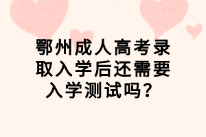 鄂州成人高考錄取入學(xué)后還需要入學(xué)測(cè)試嗎？