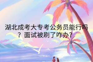 湖北成考大?？脊珓諉T能行嗎？面試被刷了咋辦？