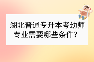 湖北普通專升本考幼師專業(yè)需要哪些條件？