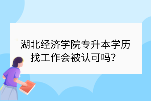 湖北經(jīng)濟(jì)學(xué)院專升本學(xué)歷找工作會被認(rèn)可嗎？