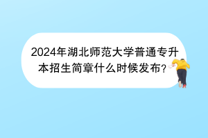 2024年湖北師范大學(xué)普通專升本招生簡章什么時候發(fā)布？