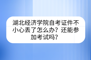 湖北經(jīng)濟(jì)學(xué)院自考證件不小心丟了怎么辦？還能參加考試嗎？