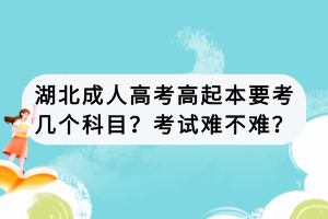 湖北成人高考高起本要考幾個科目？考試難不難？