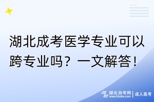 湖北成考醫(yī)學專業(yè)可以跨專業(yè)嗎？一文解答！