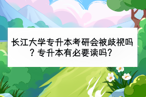 長江大學(xué)專升本考研會被歧視嗎？專升本有必要讀嗎？