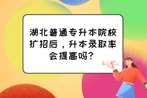 湖北普通專升本院校擴(kuò)招后，升本錄取率會(huì)提高嗎？