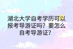 湖北大學(xué)自考學(xué)歷可以報(bào)考導(dǎo)游證嗎？要怎么自考導(dǎo)游證？