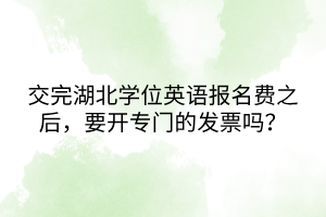 交完湖北學(xué)位英語(yǔ)報(bào)名費(fèi)之后，要開專門的發(fā)票嗎？