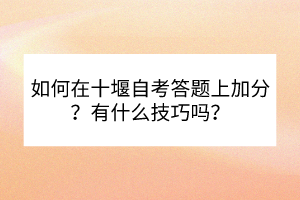 如何在十堰自考答題上加分？有什么技巧嗎？