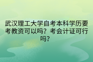 武漢理工大學(xué)自考本科學(xué)歷要考教資可以嗎？考會(huì)計(jì)證可行嗎？
