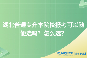 湖北普通專(zhuān)升本院校報(bào)考可以隨便選嗎？怎么選？
