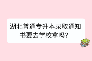 湖北普通專(zhuān)升本錄取通知書(shū)要去學(xué)校拿嗎？
