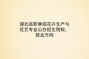 湖北高職單招花卉生產(chǎn)與花藝專業(yè)公辦招生院校、就業(yè)方向