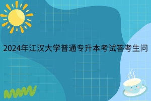 官方解答公布！2024年江漢大學(xué)普通專升本考試答考生問
